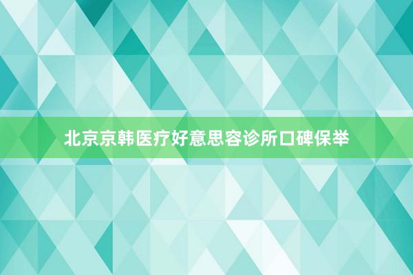北京京韩医疗好意思容诊所口碑保举