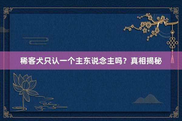 稀客犬只认一个主东说念主吗？真相揭秘